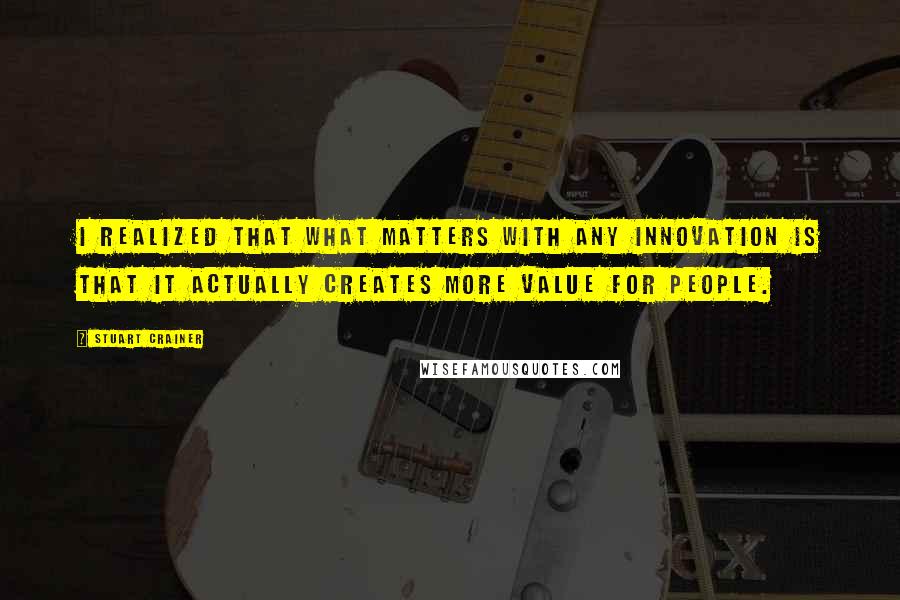 Stuart Crainer Quotes: I realized that what matters with any innovation is that it actually creates more value for people.