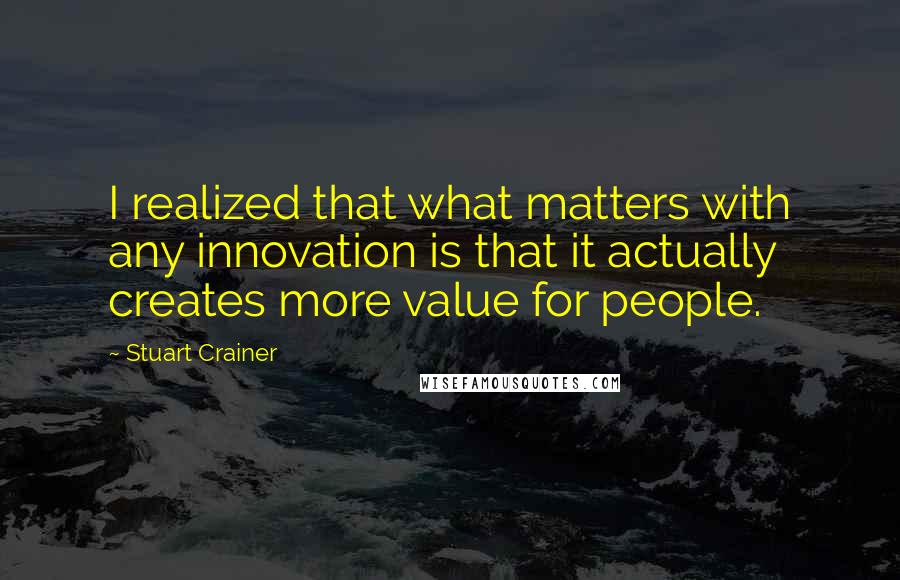 Stuart Crainer Quotes: I realized that what matters with any innovation is that it actually creates more value for people.