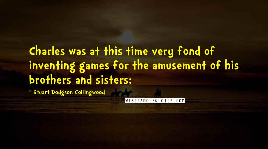 Stuart Dodgson Collingwood Quotes: Charles was at this time very fond of inventing games for the amusement of his brothers and sisters;