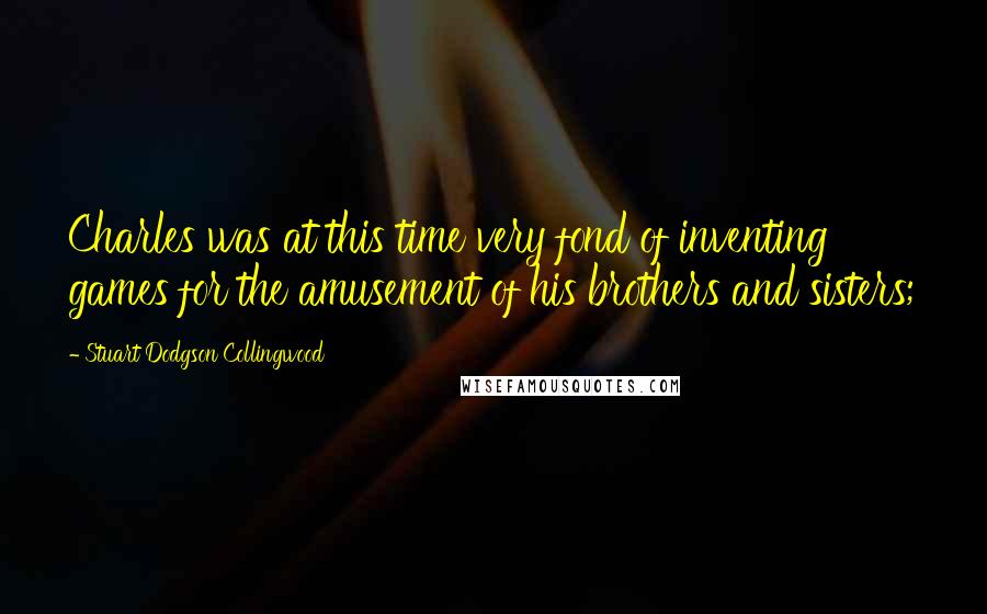 Stuart Dodgson Collingwood Quotes: Charles was at this time very fond of inventing games for the amusement of his brothers and sisters;