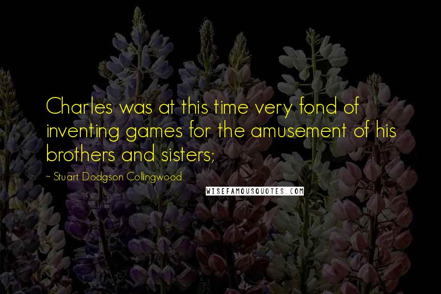 Stuart Dodgson Collingwood Quotes: Charles was at this time very fond of inventing games for the amusement of his brothers and sisters;