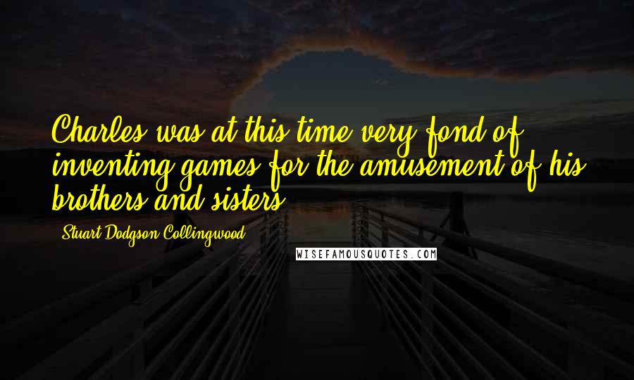 Stuart Dodgson Collingwood Quotes: Charles was at this time very fond of inventing games for the amusement of his brothers and sisters;