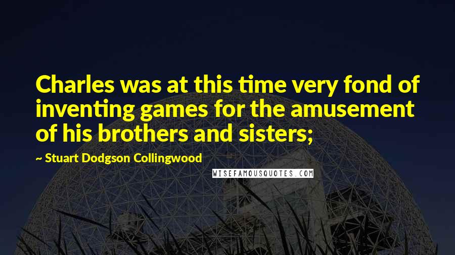 Stuart Dodgson Collingwood Quotes: Charles was at this time very fond of inventing games for the amusement of his brothers and sisters;