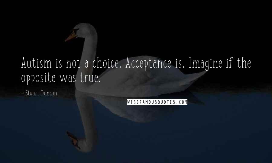 Stuart Duncan Quotes: Autism is not a choice. Acceptance is. Imagine if the opposite was true.