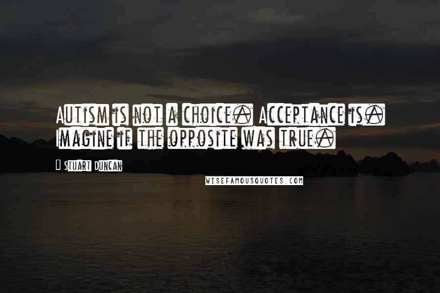 Stuart Duncan Quotes: Autism is not a choice. Acceptance is. Imagine if the opposite was true.