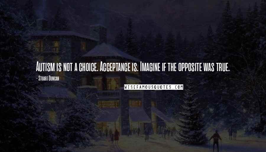 Stuart Duncan Quotes: Autism is not a choice. Acceptance is. Imagine if the opposite was true.