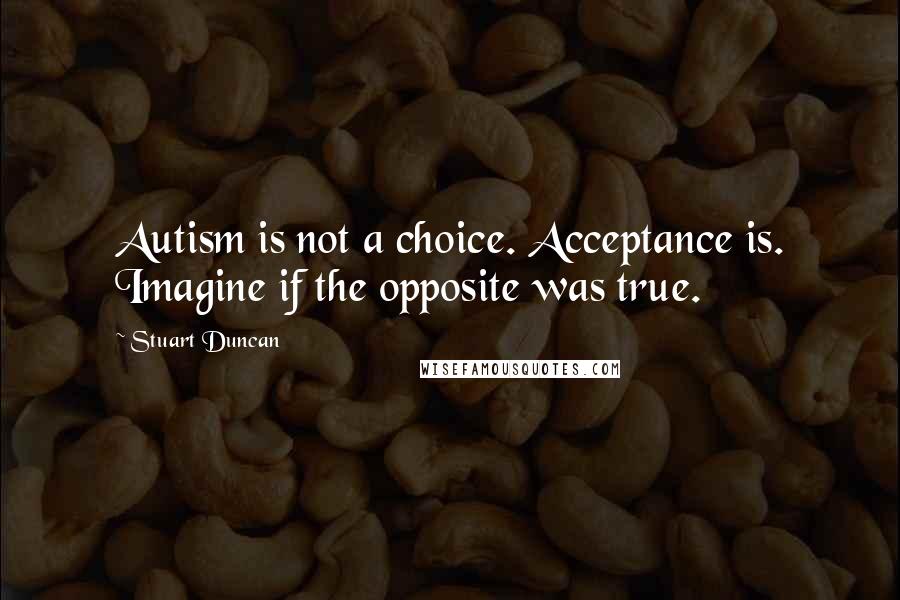 Stuart Duncan Quotes: Autism is not a choice. Acceptance is. Imagine if the opposite was true.