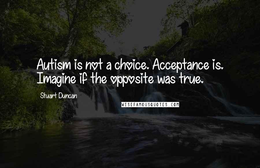 Stuart Duncan Quotes: Autism is not a choice. Acceptance is. Imagine if the opposite was true.