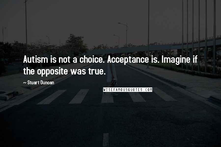 Stuart Duncan Quotes: Autism is not a choice. Acceptance is. Imagine if the opposite was true.