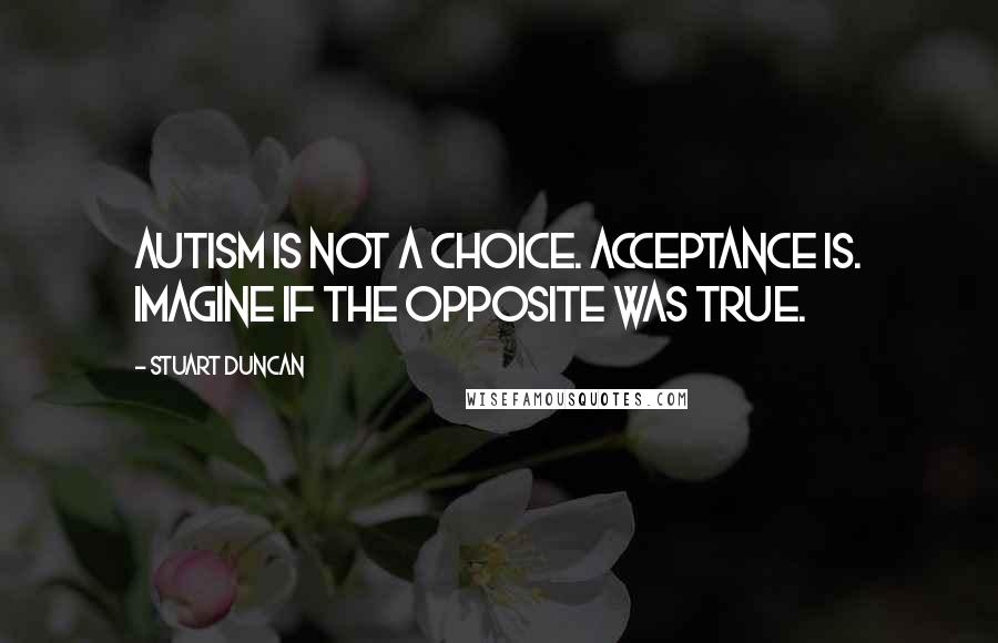 Stuart Duncan Quotes: Autism is not a choice. Acceptance is. Imagine if the opposite was true.