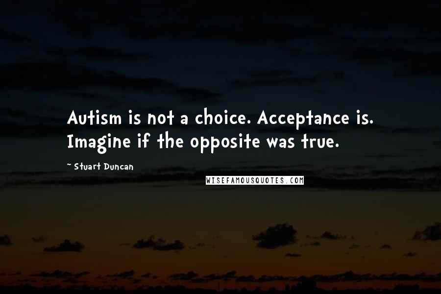 Stuart Duncan Quotes: Autism is not a choice. Acceptance is. Imagine if the opposite was true.