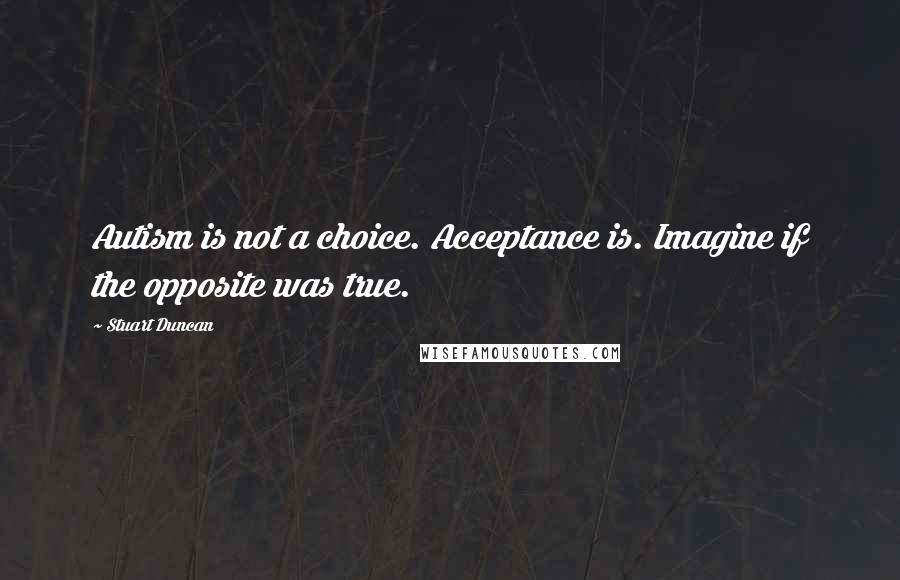 Stuart Duncan Quotes: Autism is not a choice. Acceptance is. Imagine if the opposite was true.