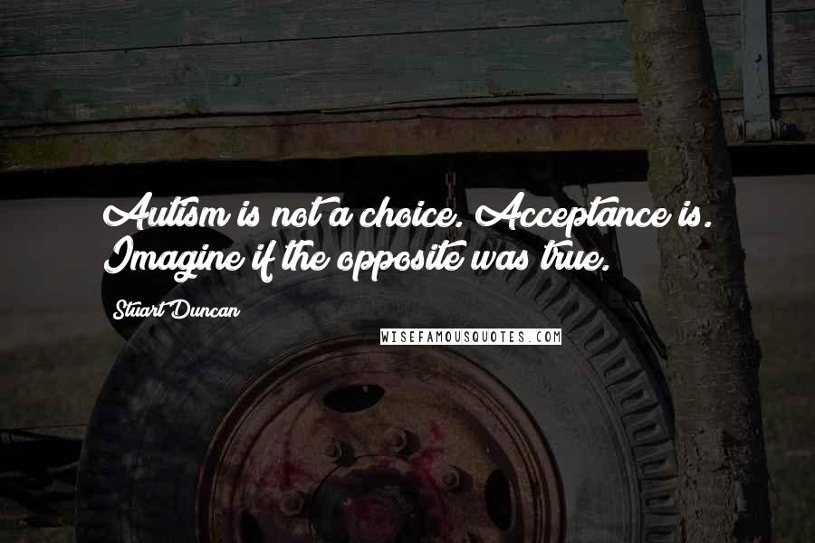 Stuart Duncan Quotes: Autism is not a choice. Acceptance is. Imagine if the opposite was true.