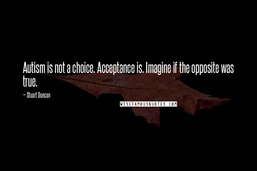 Stuart Duncan Quotes: Autism is not a choice. Acceptance is. Imagine if the opposite was true.