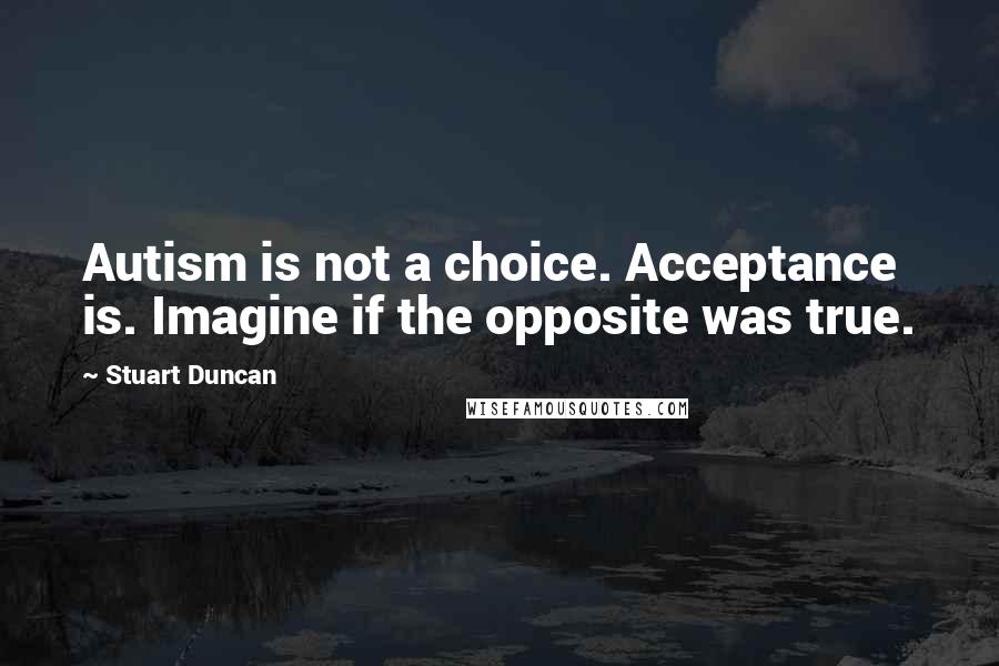 Stuart Duncan Quotes: Autism is not a choice. Acceptance is. Imagine if the opposite was true.