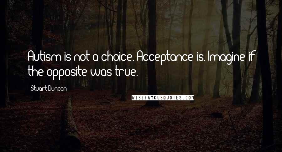 Stuart Duncan Quotes: Autism is not a choice. Acceptance is. Imagine if the opposite was true.