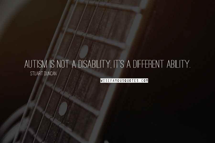 Stuart Duncan Quotes: Autism is not a disability, it's a different ability.