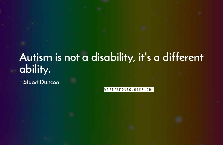 Stuart Duncan Quotes: Autism is not a disability, it's a different ability.