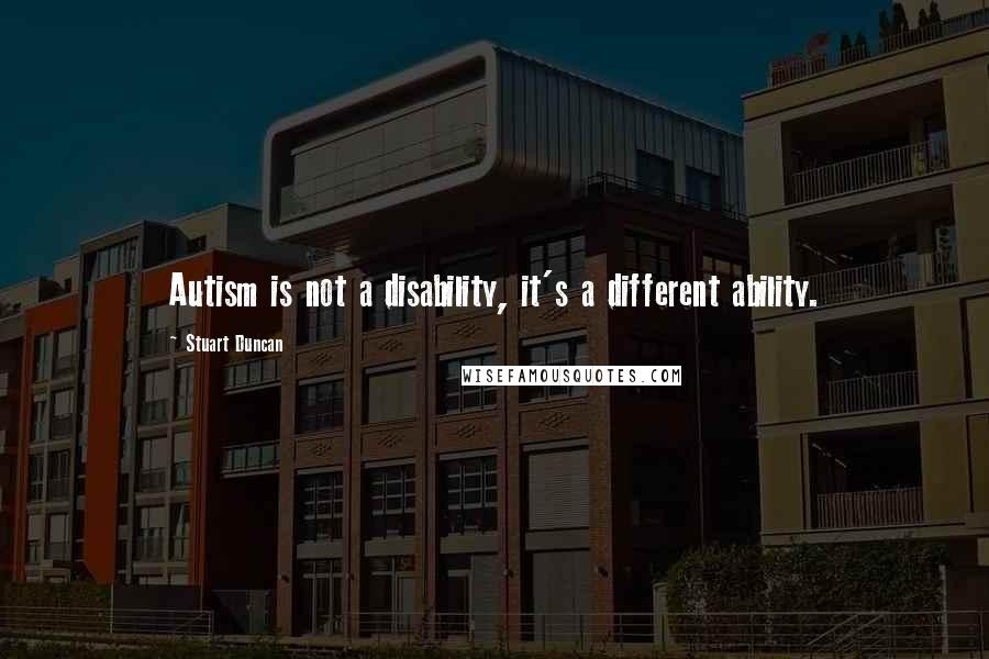 Stuart Duncan Quotes: Autism is not a disability, it's a different ability.