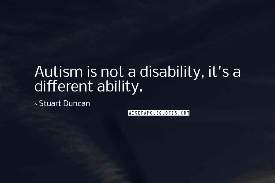 Stuart Duncan Quotes: Autism is not a disability, it's a different ability.