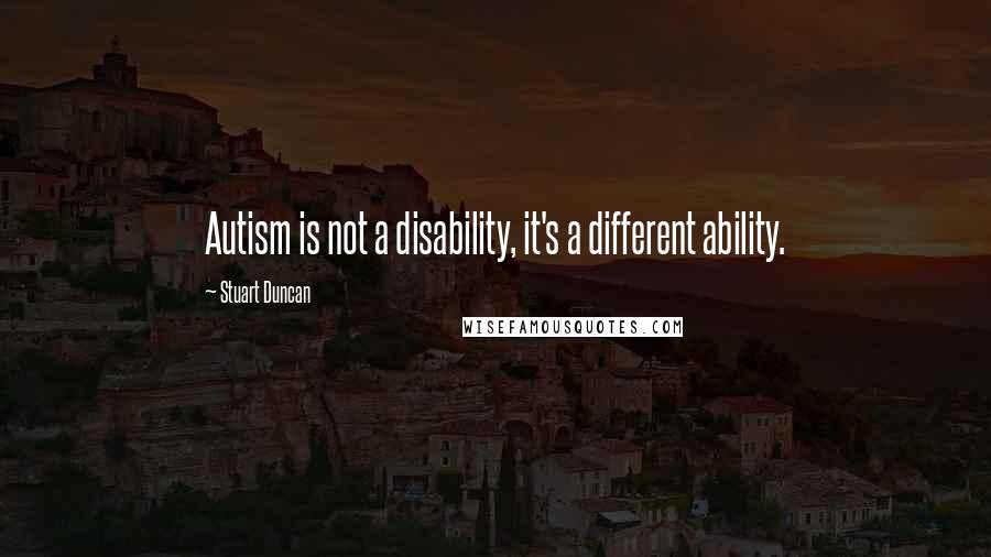 Stuart Duncan Quotes: Autism is not a disability, it's a different ability.
