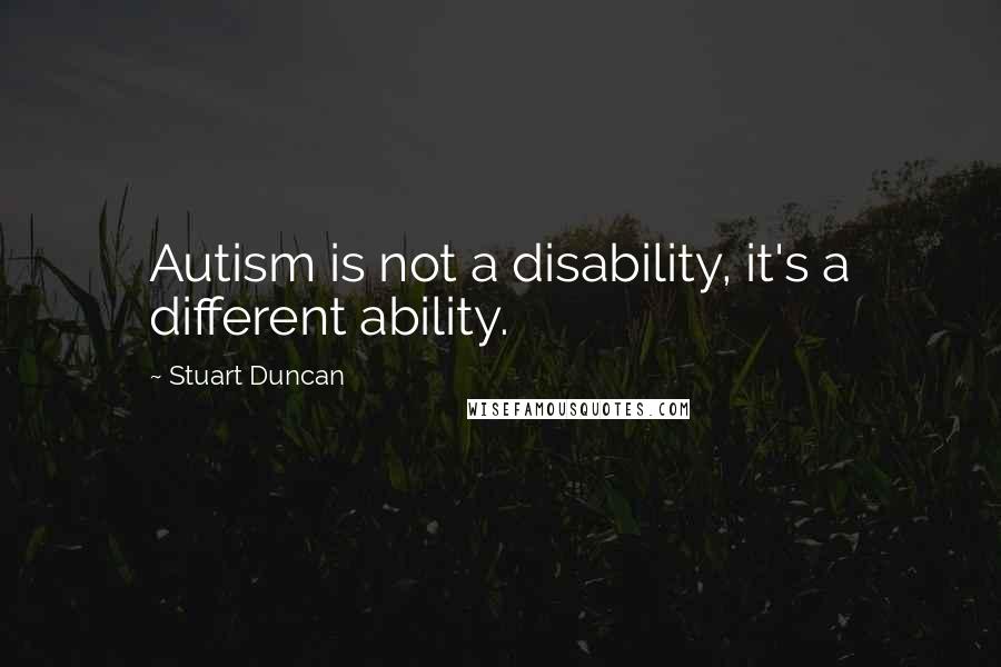 Stuart Duncan Quotes: Autism is not a disability, it's a different ability.