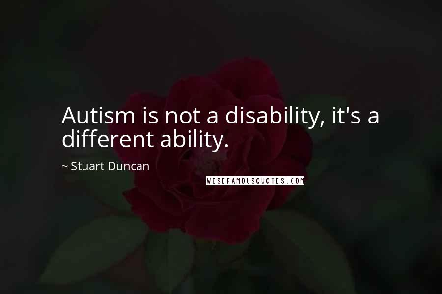 Stuart Duncan Quotes: Autism is not a disability, it's a different ability.