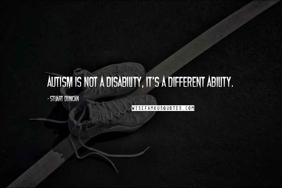 Stuart Duncan Quotes: Autism is not a disability, it's a different ability.