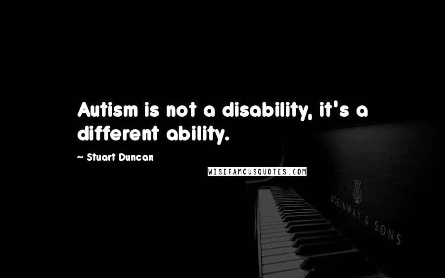 Stuart Duncan Quotes: Autism is not a disability, it's a different ability.