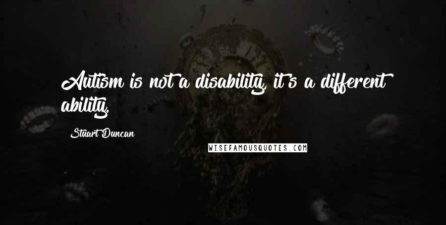 Stuart Duncan Quotes: Autism is not a disability, it's a different ability.