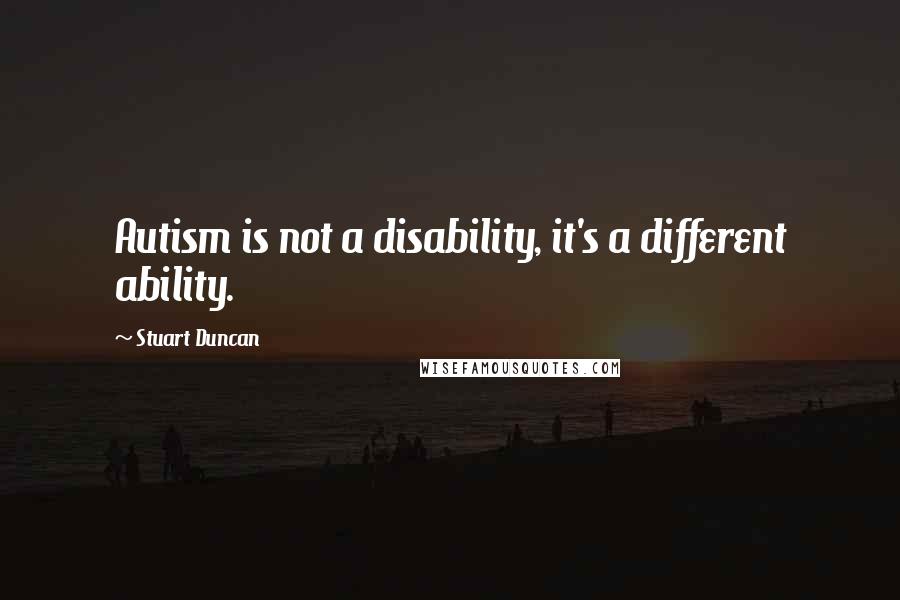 Stuart Duncan Quotes: Autism is not a disability, it's a different ability.