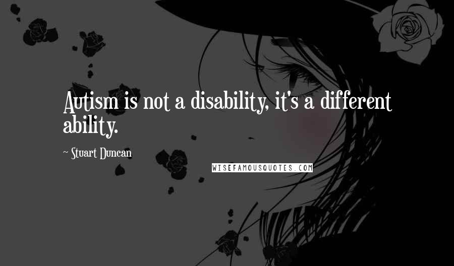 Stuart Duncan Quotes: Autism is not a disability, it's a different ability.