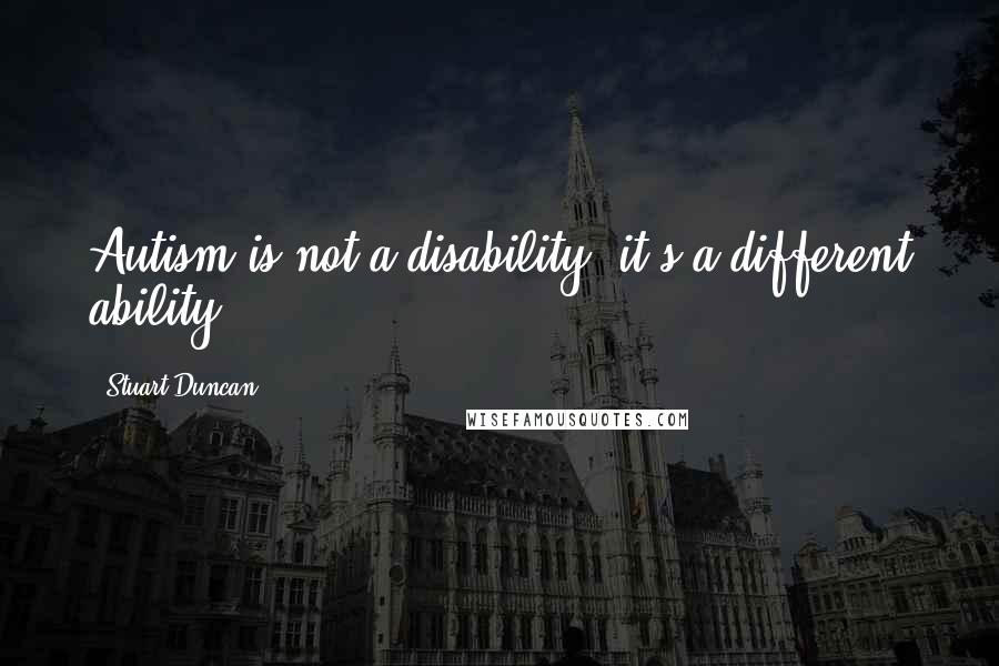 Stuart Duncan Quotes: Autism is not a disability, it's a different ability.