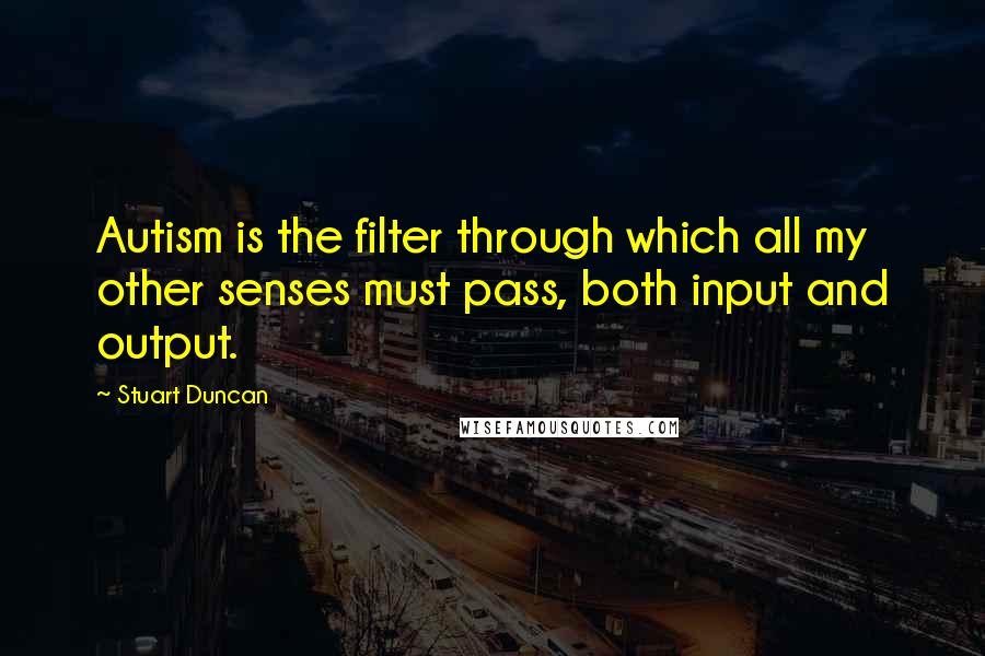 Stuart Duncan Quotes: Autism is the filter through which all my other senses must pass, both input and output.