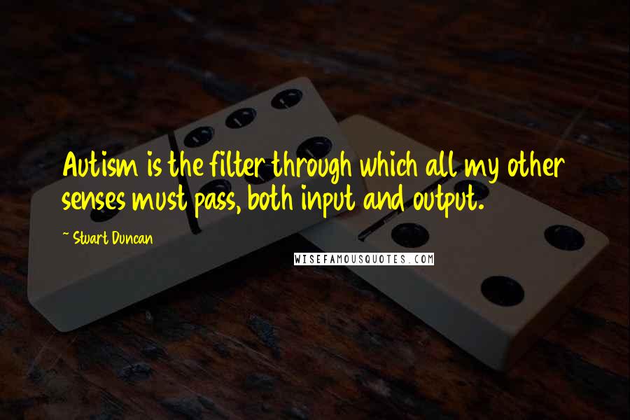 Stuart Duncan Quotes: Autism is the filter through which all my other senses must pass, both input and output.