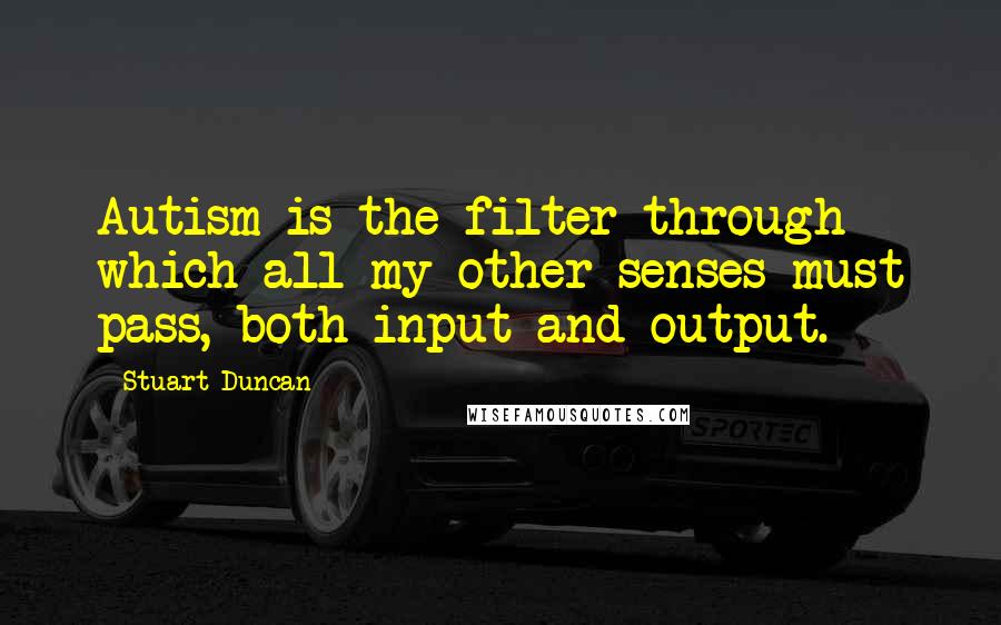 Stuart Duncan Quotes: Autism is the filter through which all my other senses must pass, both input and output.