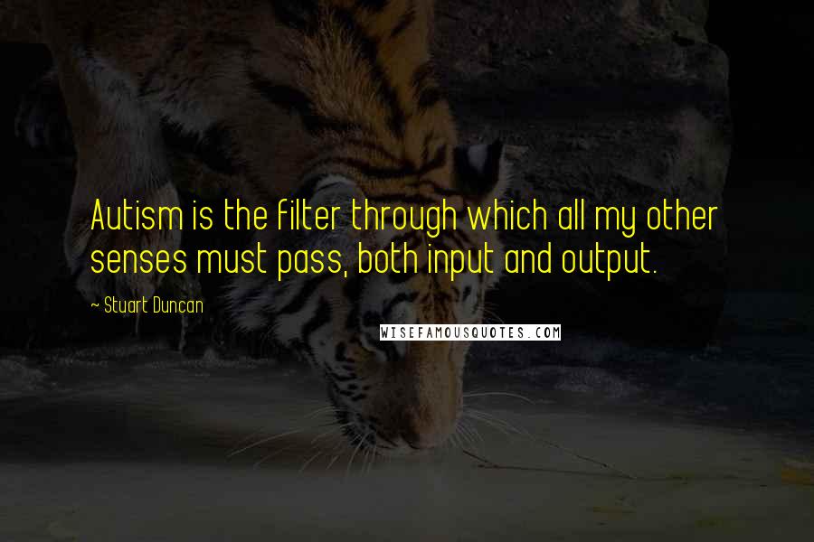 Stuart Duncan Quotes: Autism is the filter through which all my other senses must pass, both input and output.