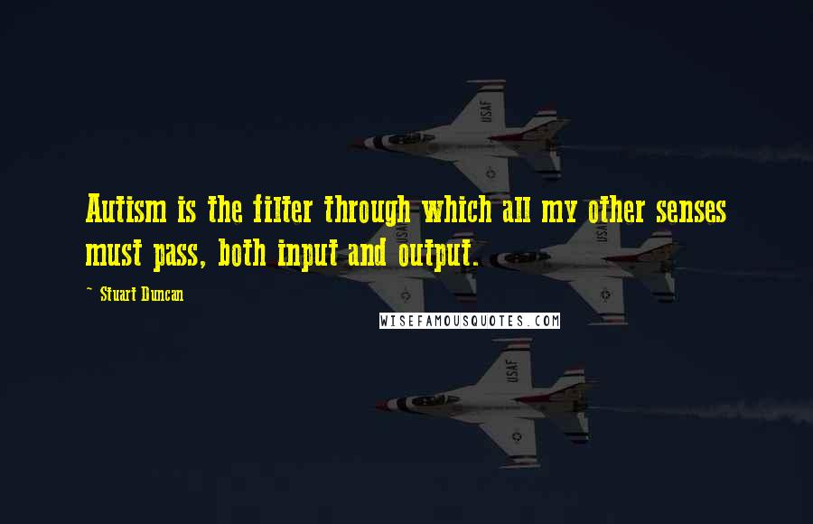 Stuart Duncan Quotes: Autism is the filter through which all my other senses must pass, both input and output.