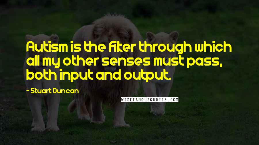 Stuart Duncan Quotes: Autism is the filter through which all my other senses must pass, both input and output.