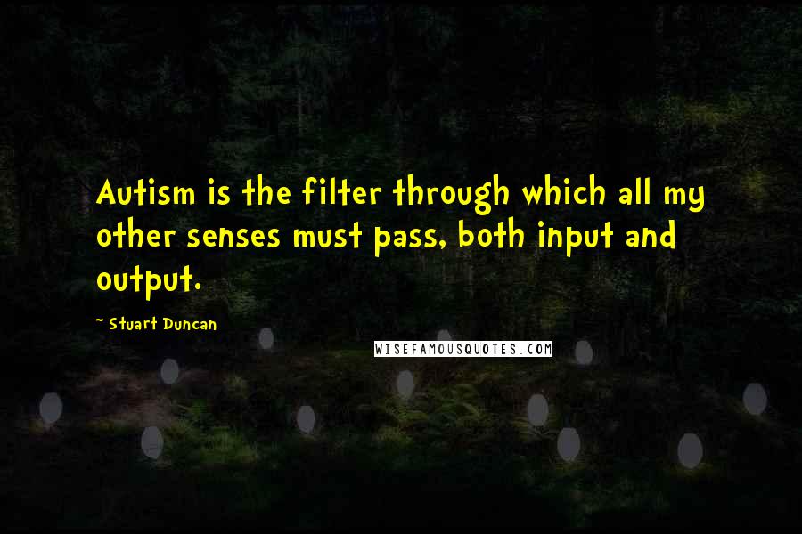 Stuart Duncan Quotes: Autism is the filter through which all my other senses must pass, both input and output.