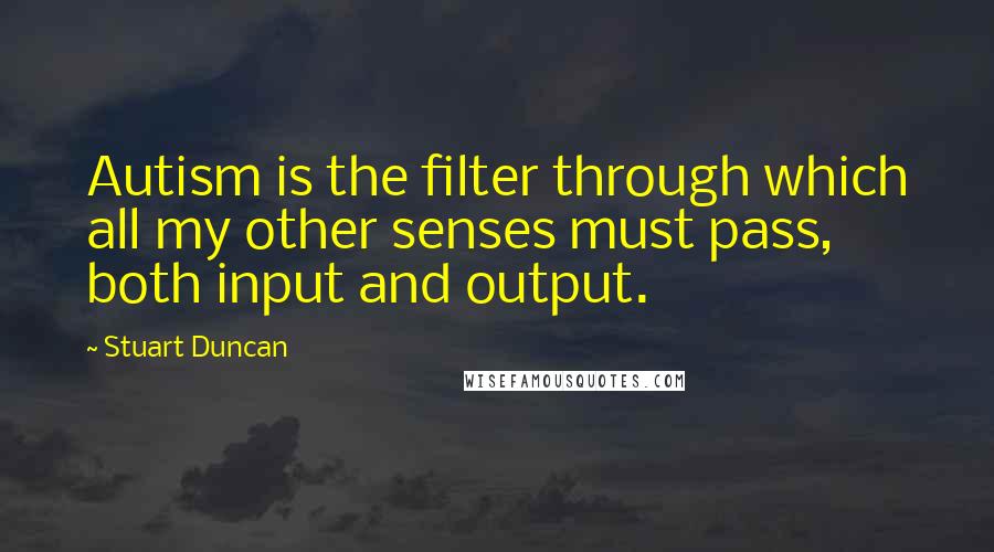 Stuart Duncan Quotes: Autism is the filter through which all my other senses must pass, both input and output.