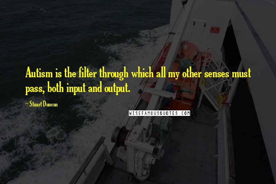 Stuart Duncan Quotes: Autism is the filter through which all my other senses must pass, both input and output.