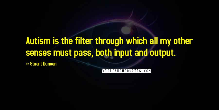 Stuart Duncan Quotes: Autism is the filter through which all my other senses must pass, both input and output.