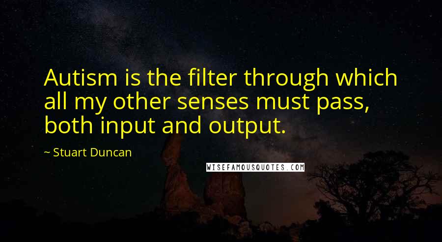 Stuart Duncan Quotes: Autism is the filter through which all my other senses must pass, both input and output.