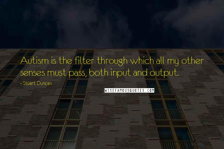 Stuart Duncan Quotes: Autism is the filter through which all my other senses must pass, both input and output.