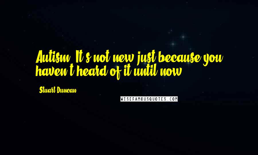 Stuart Duncan Quotes: Autism; It's not new just because you haven't heard of it until now.