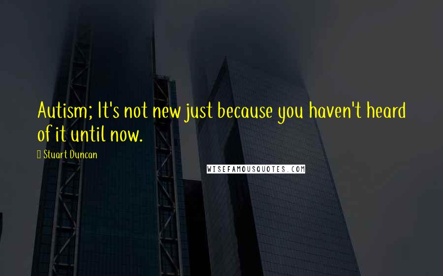 Stuart Duncan Quotes: Autism; It's not new just because you haven't heard of it until now.