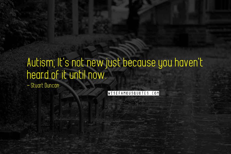 Stuart Duncan Quotes: Autism; It's not new just because you haven't heard of it until now.