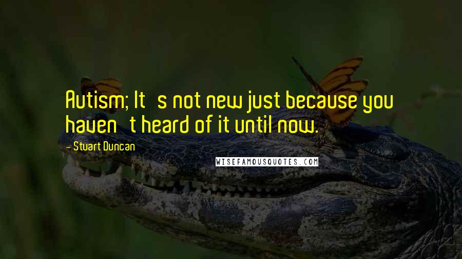 Stuart Duncan Quotes: Autism; It's not new just because you haven't heard of it until now.