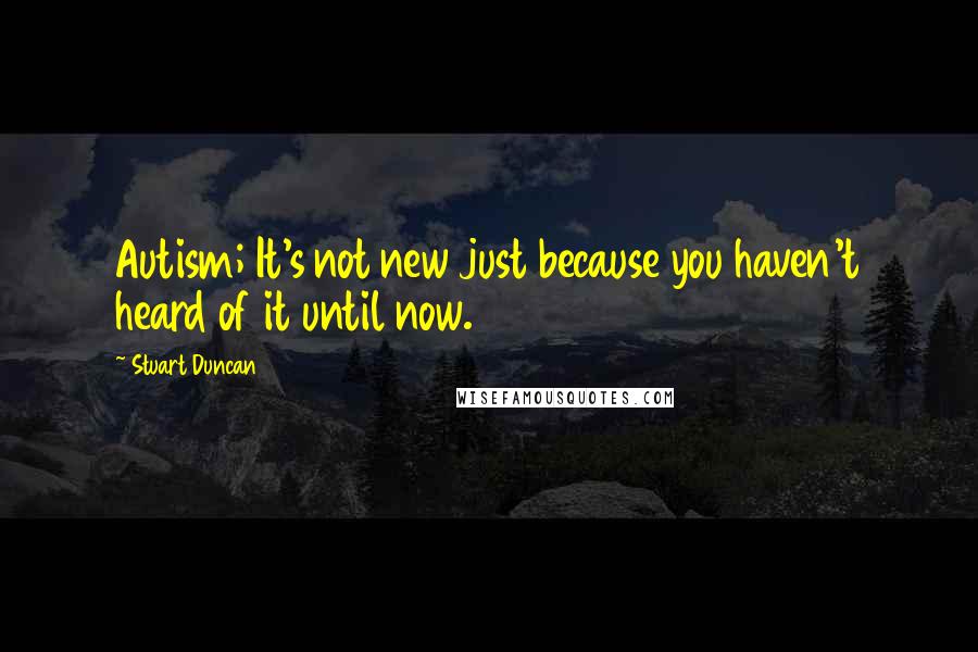 Stuart Duncan Quotes: Autism; It's not new just because you haven't heard of it until now.